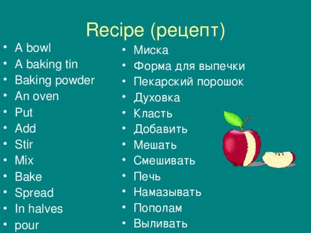 Recipe ( рецепт ) A bowl A baking tin Baking powder An oven Put Add Stir Mix Bake Spread In halves pour   Миска Форма для выпечки Пекарский порошок Духовка Класть Добавить Мешать Смешивать Печь Намазывать Пополам Выливать    