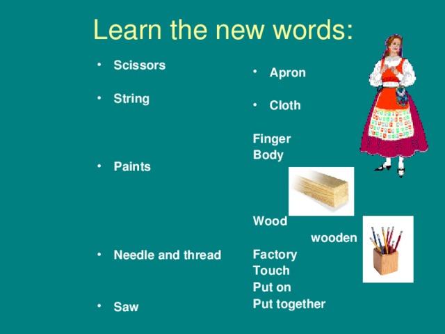 Learn the new words: Apron  Cloth  Finger Body    Wood  wooden Factory Touch Put on Put together    Scissors  String    Paints     Needle and thread   Saw  