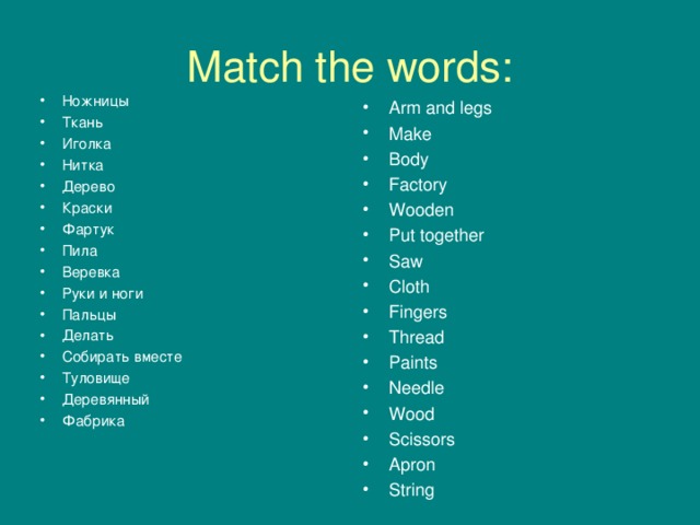 Match the words: Ножницы Ткань Иголка Нитка Дерево Краски Фартук Пила Веревка Руки и ноги Пальцы Делать Собирать вместе Туловище Деревянный Фабрика  Arm and legs Make Body Factory Wooden Put together Saw Cloth Fingers Thread Paints Needle Wood Scissors Apron String  