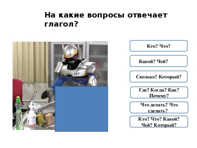 На какие вопросы отвечает глагол?  Кто? Что? Какой? Чей?  Сколько? Который? Где? Когда? Как? Почему? Что делать? Что сделать? Кто? Что? Какой? Чей? Который? 