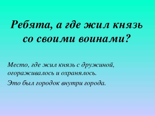 Ребята, а где жил князь со своими воинами?  Место, где жил князь с дружиной, огораживалось и охранялось. Это был городок внутри города. 