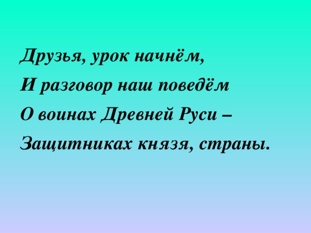 Друзья, урок начнём, И разговор наш поведём О воинах Древней Руси – Защитниках князя, страны. 