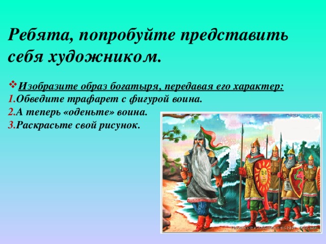 Ребята, попробуйте представить себя художником.  Изобразите образ богатыря, передавая его характер: Обведите трафарет с фигурой воина. А теперь «оденьте» воина. Раскрасьте свой рисунок.    