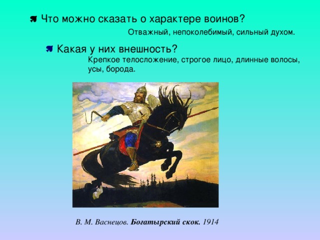  Что можно сказать о характере воинов?  Что можно сказать о характере воинов? Отважный, непоколебимый, сильный духом.  Какая у них внешность?  Какая у них внешность?  Какая у них внешность? Крепкое телосложение, строгое лицо, длинные волосы, усы, борода. В. М. Васнецов. Богатырский скок. 1914 