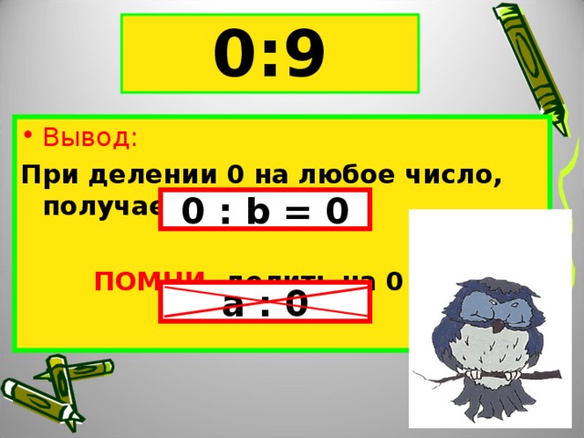 0:6 0:9 Вывод: При делении 0 на любое число, получается 0   ПОМНИ, делить на 0 нельзя!  0 : b = 0 а : 0 