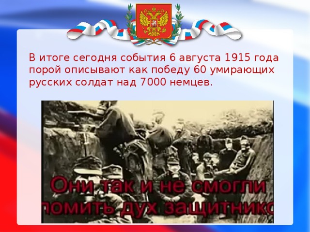 В итоге сегодня события 6 августа 1915 года порой описывают как победу 60 умирающих русских солдат над 7000 немцев. 