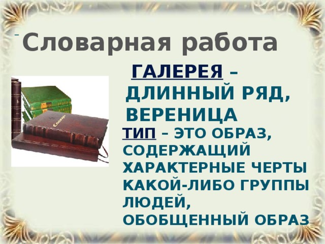 Словарная работа  Галерея  – длинный ряд, вереница  Тип  – это образ, содержащий характерные черты какой-либо группы людей, обобщенный образ