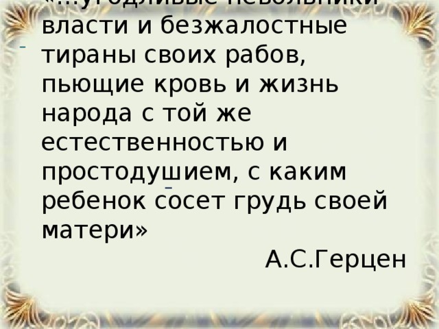 «…угодливые невольники власти и безжалостные тираны своих рабов, пьющие кровь и жизнь народа с той же естественностью и простодушием, с каким ребенок сосет грудь своей матери» А.С.Герцен