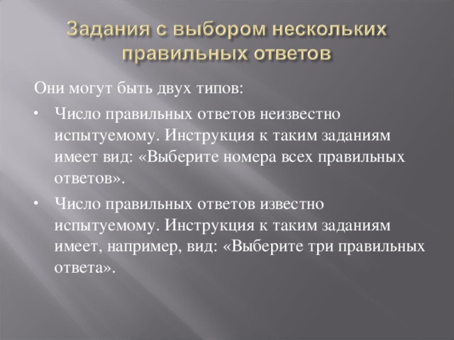 Они могут быть двух типов: Число правильных ответов неизвестно испытуемому. Инструкция к таким заданиям имеет вид: «Выберите номера всех правильных ответов». Число правильных ответов известно испытуемому. Инструкция к таким заданиям имеет, например, вид: «Выберите три правильных ответа».   
