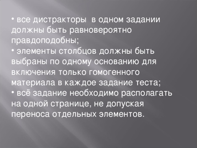  все дистракторы в одном задании должны быть равновероятно правдоподобны;  элементы столбцов должны быть выбраны по одному основанию для включения только гомогенного материала в каждое задание теста;  всё задание необходимо располагать на одной странице, не допуская переноса отдельных элементов.   