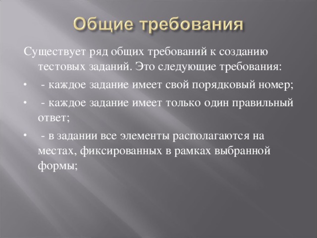 Существует ряд общих требований к созданию тестовых заданий. Это следующие требования:   - каждое задание имеет свой порядковый номер;   - каждое задание имеет только один правильный ответ;   - в задании все элементы располагаются на местах, фиксированных в рамках выбранной формы; 