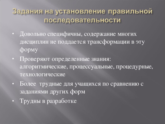 Довольно специфичны, содержание многих дисциплин не поддается трансформации в эту форму Проверяют определенные знания: алгоритмические, процессуальные, процедурные, технологические Более трудные для учащихся по сравнению с заданиями других форм Трудны в разработке   