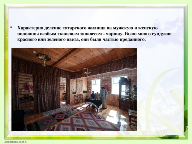Характерно деление татарского жилища на мужскую и женскую половины особым тканевым занавесом - чаршау. Было много сундуков красного или зеленого цвета, они были частью преданного. 