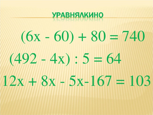 (6х - 60) + 80 = 740  (492 - 4х) : 5 = 64   12х + 8х - 5х-167 = 103