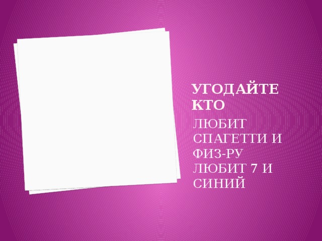 УГОДАЙТЕ КТО ЛЮБИТ СПАГЕТТИ И ФИЗ-РУ ЛЮБИТ 7 И СИНИЙ 