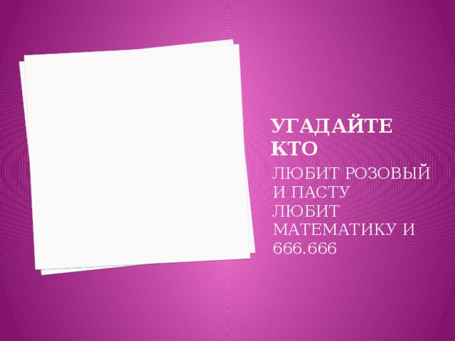 УГАДАЙТЕ КТО ЛЮБИТ РОЗОВЫЙ И ПАСТУ ЛЮБИТ МАТЕМАТИКУ И 666.666 