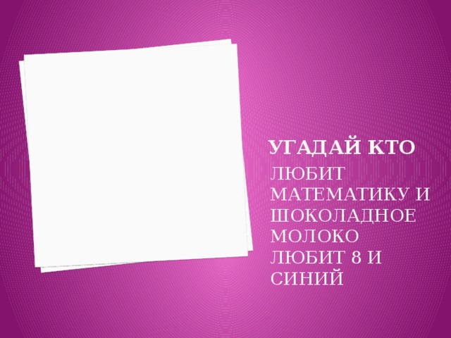 УГАДАЙ КТО ЛЮБИТ МАТЕМАТИКУ И ШОКОЛАДНОЕ МОЛОКО ЛЮБИТ 8 И СИНИЙ 