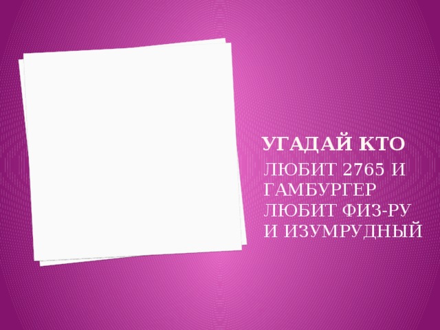 УГАДАЙ КТО ЛЮБИТ 2765 И ГАМБУРГЕР ЛЮБИТ ФИЗ-РУ И ИЗУМРУДНЫЙ 