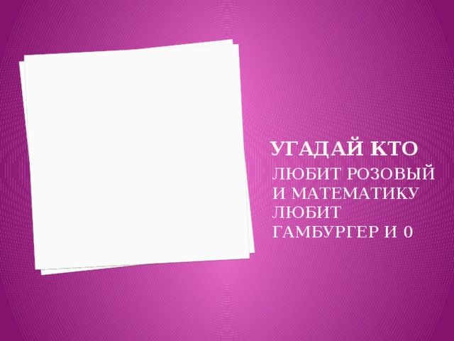 УГАДАЙ КТО ЛЮБИТ РОЗОВЫЙ И МАТЕМАТИКУ ЛЮБИТ ГАМБУРГЕР И 0 