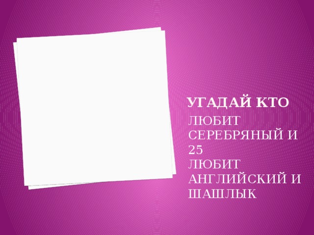 УГАДАЙ КТО ЛЮБИТ СЕРЕБРЯНЫЙ И 25 ЛЮБИТ АНГЛИЙСКИЙ И ШАШЛЫК 