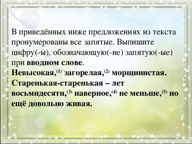 В приведённых ниже предложениях из текста пронумерованы все запятые. Выпишите  цифру(-ы), обозначающую(-ие) запятую(-ые)  при вводном слове .  Невысокая, (1) загорелая, (2) морщинистая. Старенькая-старенькая – лет восьмидесяти, (3) наверное, (4) не меньше, (5) но ещё довольно живая.   