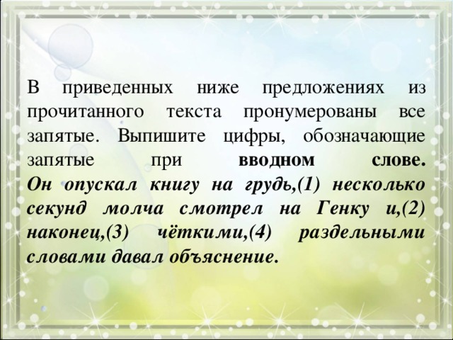 В приведенных ниже предложениях из прочитанного текста пронумерованы все запятые. Выпишите цифры, обозначающие запятые при вводном слове.  Он опускал книгу на грудь,(1) несколько секунд молча смотрел на Генку и,(2) наконец,(3) чёткими,(4) раздельными словами давал объяснение. 
