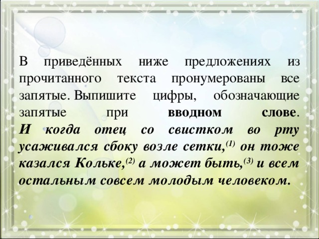 В приведённых ниже предложениях из прочитанного текста пронумерованы все запятые. Выпишите цифры, обозначающие запятые при вводном слове .  И когда отец со свистком во рту усаживался сбоку возле сетки, (1) он тоже казался Кольке, (2) а может быть, (3) и всем остальным совсем молодым человеком. 