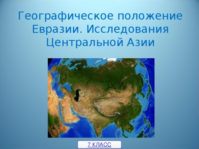 Географическое положение Евразии. Исследования Центральной Азии 7 КЛАСС 