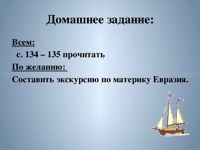 Домашнее задание: Всем:  с. 134 – 135 прочитать По желанию: Составить экскурсию по материку Евразия.  