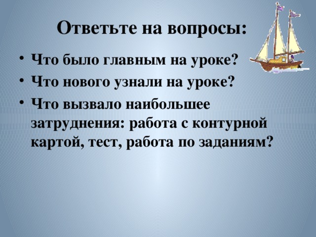 Ответьте на вопросы: Что было главным на уроке? Что нового узнали на уроке? Что вызвало наибольшее затруднения: работа с контурной картой, тест, работа по заданиям? 