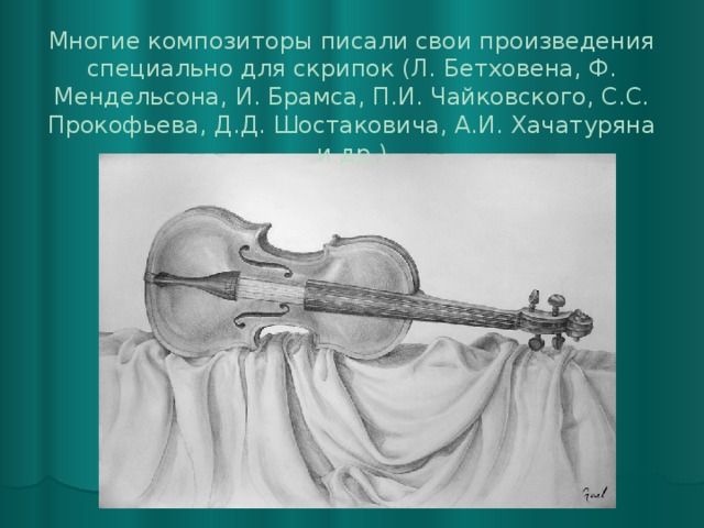 Многие композиторы писали свои произведения специально для скрипок (Л. Бетховена, Ф. Мендельсона, И. Брамса, П.И. Чайковского, С.С. Прокофьева, Д.Д. Шостаковича, А.И. Хачатуряна и др.) 