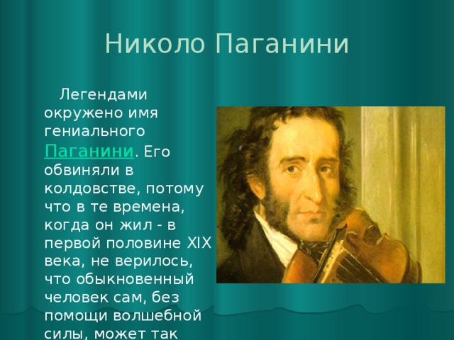 Николо Паганини   Легендами окружено имя гениального Паганини . Его обвиняли в колдовстве, потому что в те времена, когда он жил - в первой половине XIX века, не верилось, что обыкновенный человек сам, без помощи волшебной силы, может так великолепно играть на скрипке. 