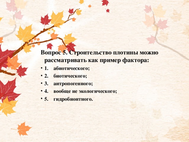 Вопрос 5. Строительство плотины можно рассматривать как пример фактора: 1.    абиотического; 2.    биотического; 3.    антропогенного; 4.    вообще не экологического; 5.    гидробионтного. 