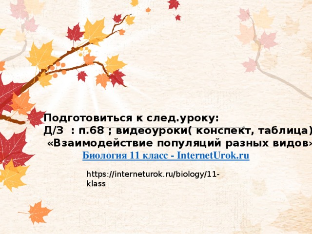 Подготовиться к след.уроку: Д/З : п.68 ; видеоуроки( конспект, таблица)  «Взаимодействие популяций разных видов»   Биология 11 класс - InternetUrok.ru    https://interneturok.ru/biology/11-klass 