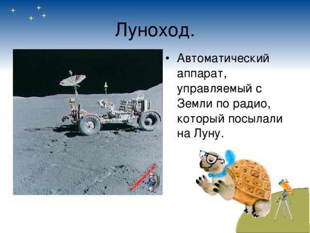 Луноход. Автоматический аппарат, управляемый с Земли по радио, который посылали на Луну. 