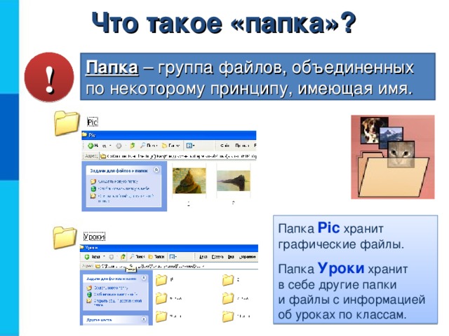 Что такое «папка»? ! Папка  – группа файлов, объединенных  по некоторому принципу, имеющая имя. Папка Pic  хранит графические файлы. Папка Уроки хранит  в себе другие папки  и файлы с информацией об уроках по классам. 