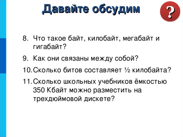 ? Давайте обсудим Что такое байт, килобайт, мегабайт и гигабайт? Как они связаны между собой? Сколько битов составляет ½ килобайта? Сколько школьных учебников ёмкостью 350 Кбайт можно разместить на трехдюймовой дискете? 