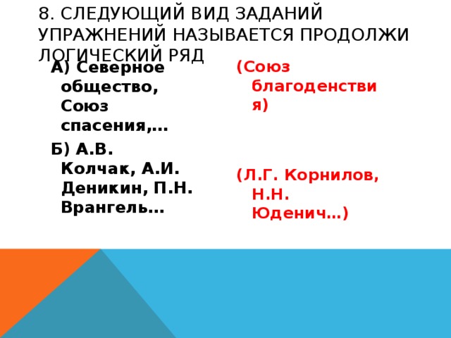 8. Следующий вид заданий упражнений называется Продолжи логический ряд  А) Северное общество, Союз спасения,… (Союз благоденствия)  Б) А.В. Колчак, А.И. Деникин, П.Н. Врангель…   (Л.Г. Корнилов, Н.Н. Юденич…)  