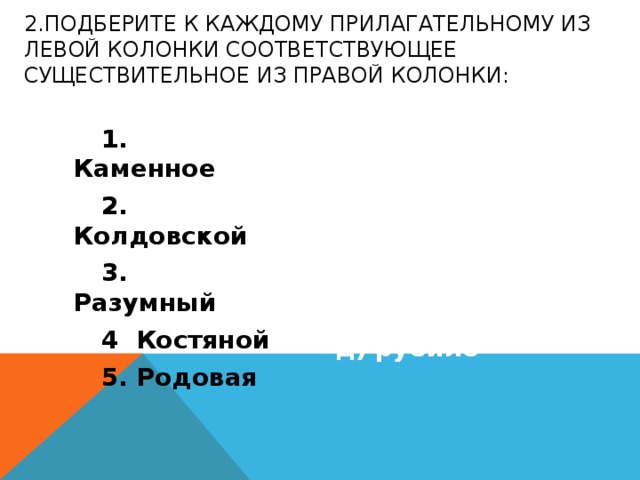 2.Подберите к каждому прилагательному из левой колонки соответствующее  существительное из правой колонки:  1. Каменное а) община  2. Колдовской б) человек  3. Разумный в) гарпун  4 Костяной г) обряд  5. Родовая д) рубило  