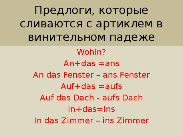 Предлоги, которые сливаются с артиклем в винительном падеже Wohin? An+das =ans An das Fenster – ans Fenster Auf+das =aufs Auf das Dach - aufs Dach In+das=ins In das Zimmer – ins Zimmer 