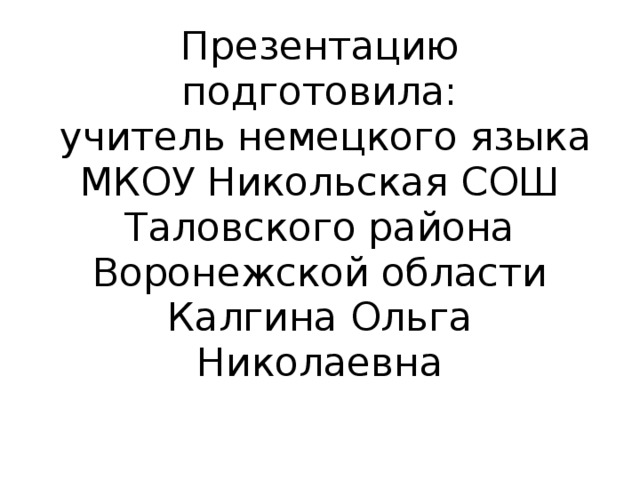 Презентацию подготовила:  учитель немецкого языка  МКОУ Никольская СОШ  Таловского района  Воронежской области  Калгина Ольга Николаевна   