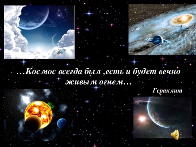 … Космос всегда был ,есть и будет вечно живым огнем…  Гераклит 