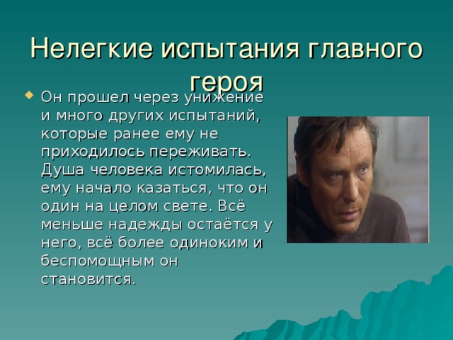 Нелегкие испытания главного героя   Он прошел через унижение и много других испытаний, которые ранее ему не приходилось переживать. Душа человека истомилась, ему начало казаться, что он один на целом свете. Всё меньше надежды остаётся у него, всё более одиноким и беспомощным он становится.  