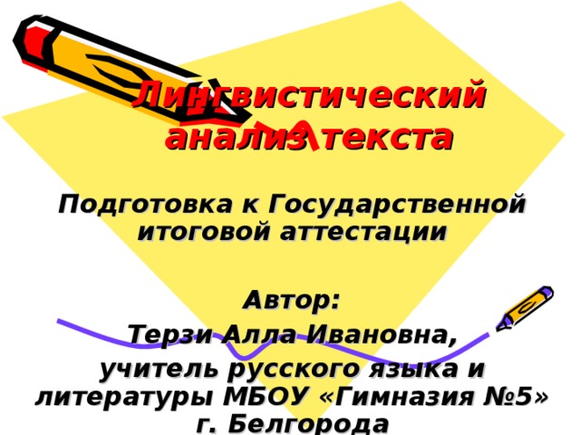 Лингвистический анализ текста Подготовка к Государственной итоговой аттестации  Автор: Терзи Алла Ивановна, учитель русского языка и литературы МБОУ «Гимназия №5» г. Белгорода