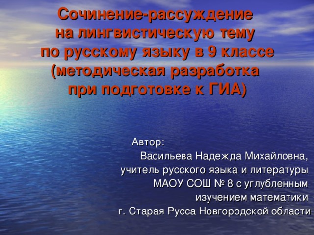 Сочинение-рассуждение  на лингвистическую тему  по русскому языку в 9 классе (методическая разработка  при подготовке к ГИА)  Автор: Васильева Надежда Михайловна, учитель русского языка и литературы МАОУ СОШ № 8 с углубленным изучением математики г. Старая Русса Новгородской области