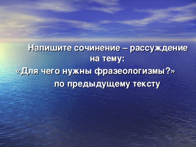 Напишите сочинение – рассуждение на тему: «Для чего нужны фразеологизмы?»  по предыдущему тексту