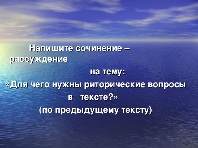 Напишите сочинение – рассуждение  на тему:  «Для чего нужны риторические вопросы в тексте?» (по предыдущему тексту)