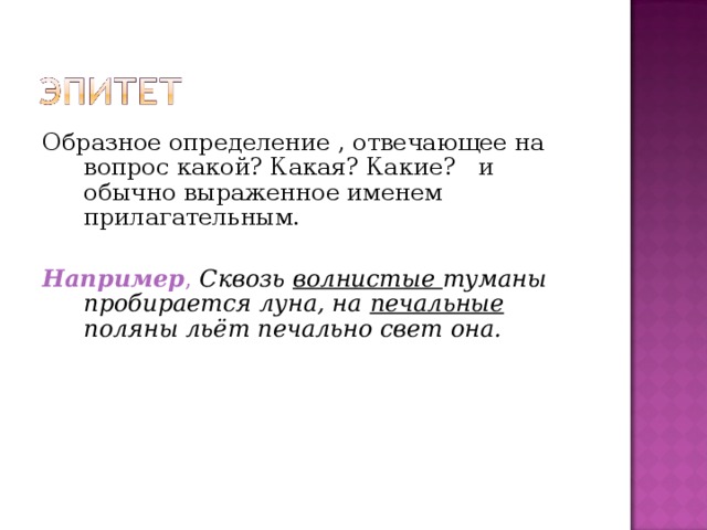 Образное определение , отвечающее на вопрос какой? Какая? Какие? и обычно выраженное именем прилагательным. Например ,  Сквозь волнистые туманы пробирается луна, на печальные поляны льёт печально свет она. 