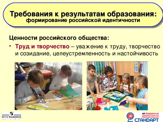  Требования к результатам образования: формирование российской идентичности    Ценности российского общества: Труд и творчество  – уважение к труду,  творчество и созидание, целеустремленность и настойчивость    