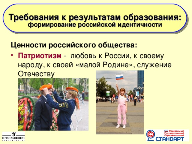  Требования к результатам образования: формирование российской идентичности    Ценности российского общества: Патриотизм  - любовь к России, к своему народу, к своей «малой Родине», служение Отечеству  